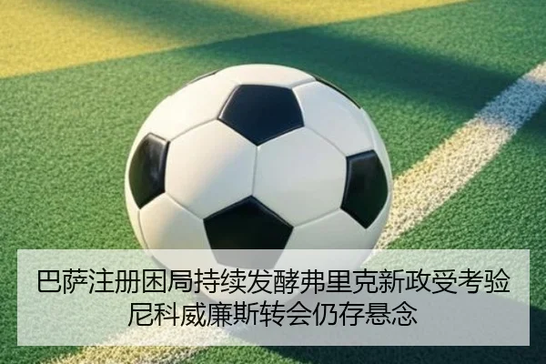 巴萨注册困局持续发酵弗里克新政受考验尼科威廉斯转会仍存悬念