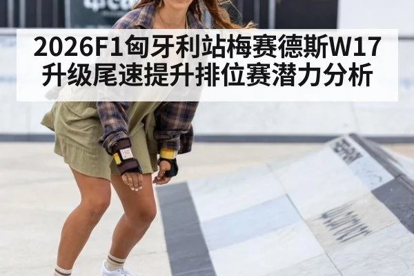 2026F1匈牙利站梅赛德斯W17升级尾速提升排位赛潜力分析 | FIFA Worldcup
