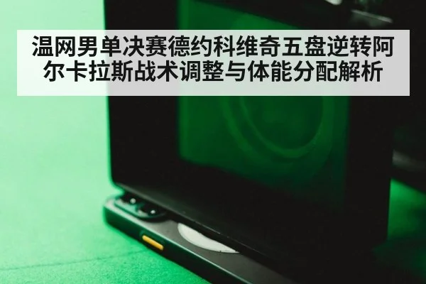 温网男单决赛德约科维奇五盘逆转阿尔卡拉斯战术调整与体能分配解析（FIFA Worldcup）