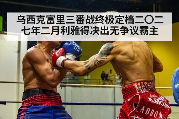 乌西克富里三番战终极定档二〇二七年二月利雅得决出无争议霸主（FIFA Worldcup）