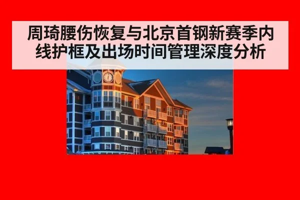 周琦腰伤恢复与北京首钢新赛季内线护框及出场时间管理深度分析