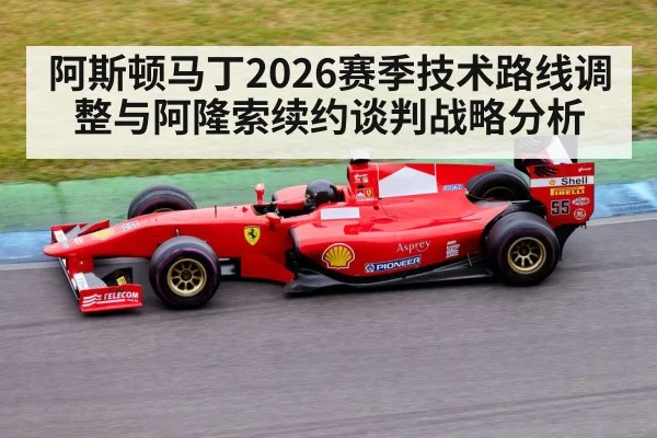 阿斯顿马丁2026赛季技术路线调整与阿隆索续约谈判战略分析