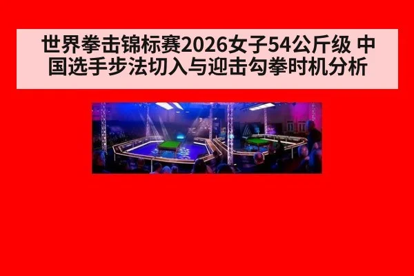 世界拳击锦标赛2026女子54公斤级 中国选手步法切入与迎击勾拳时机分析