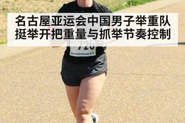 名古屋亚运会中国男子举重队 挺举开把重量与抓举节奏控制