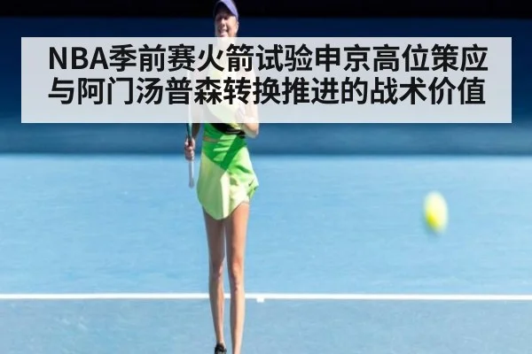NBA季前赛火箭试验申京高位策应与阿门汤普森转换推进的战术价值