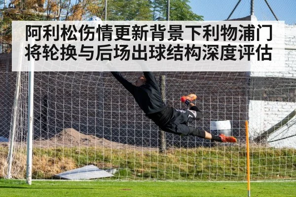 阿利松伤情更新背景下利物浦门将轮换与后场出球结构深度评估