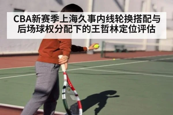 CBA新赛季上海久事内线轮换搭配与后场球权分配下的王哲林定位评估