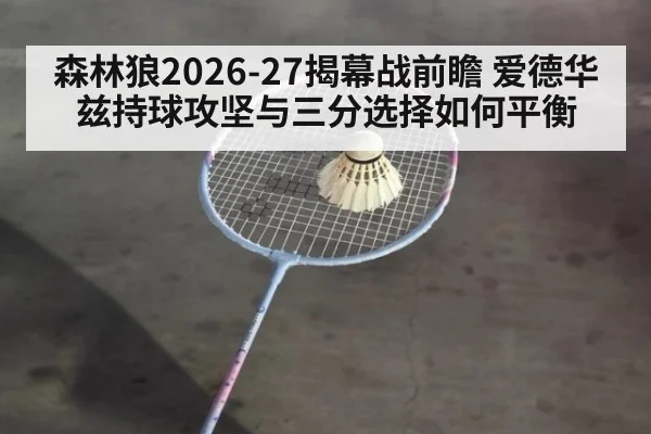 森林狼2026-27揭幕战前瞻 爱德华兹持球攻坚与三分选择如何平衡
