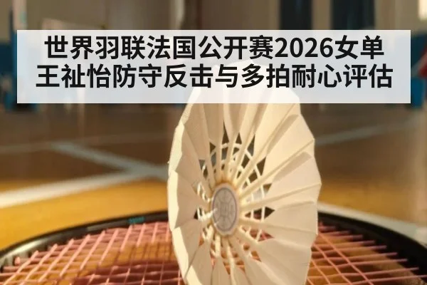 世界羽联法国公开赛2026女单王祉怡防守反击与多拍耐心评估（FIFA Worldcup）